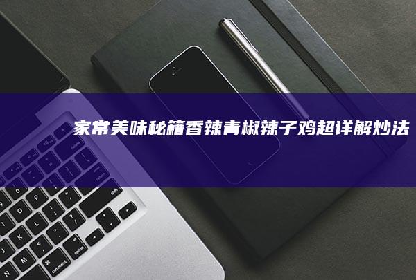 家常美味秘籍：香辣青椒辣子鸡超详解炒法